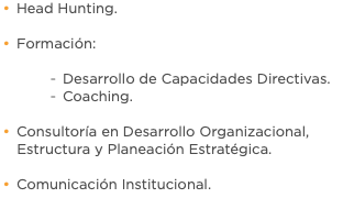 Head Hunting. Formación: Desarrollo de Capacidades Directivas. Coaching. Consultoría en Desarrollo Organizacional, Estructura y Planeación Estratégica. Comunicación Institucional.